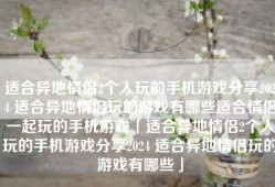 适合异地情侣2个人玩的手机游戏分享2024 适合异地情侣玩的游戏有哪些适合情侣一起玩的手机游戏「适合异地情侣2个人玩的手机游戏分享2024 适合异地情侣玩的游戏有哪些」