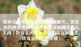 如何关闭华为手机的防误触模式，优化你的使用体验华为手机防误触模式怎么关闭「如何关闭华为手机的防误触模式，优化你的使用体验」