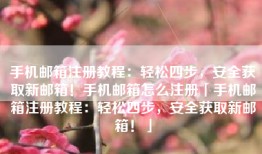 手机邮箱注册教程：轻松四步，安全获取新邮箱！手机邮箱怎么注册「手机邮箱注册教程：轻松四步，安全获取新邮箱！」