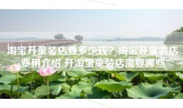 淘宝开童装店要多少钱？淘宝开童装店费用介绍 开淘宝童装店需要哪些