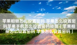 苹果相册怎么设置密码 苹果怎么设置密码苹果手机怎么设置密码锁屏「苹果相册怎么设置密码 苹果怎么设置密码」