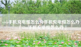 vivo手机充电慢怎么办手机充电慢怎么办「vivo手机充电慢怎么办」