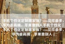 手机个性化定制哪家强？vivo花样最多，华为走高端，苹果靠别人手机个性化「手机个性化定制哪家强？vivo花样最多，华为走高端，苹果靠别人」