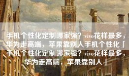 手机个性化定制哪家强？vivo花样最多，华为走高端，苹果靠别人手机个性化「手机个性化定制哪家强？vivo花样最多，华为走高端，苹果靠别人」