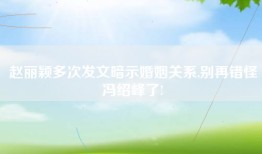 赵丽颖多次发文暗示婚姻关系,别再错怪冯绍峰了!