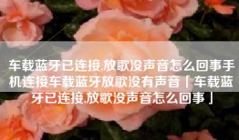 车载蓝牙已连接,放歌没声音怎么回事手机连接车载蓝牙放歌没有声音「车载蓝牙已连接,放歌没声音怎么回事」