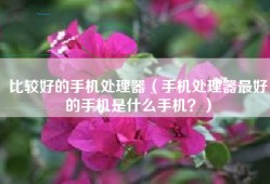 比较好的手机处理器（手机处理器最好的手机是什么手机？）