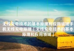 无线充电技术的基本原理和应用领域手机无线充电原理「无线充电技术的基本原理和应用领域」