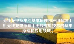 无线充电技术的基本原理和应用领域手机无线充电原理「无线充电技术的基本原理和应用领域」