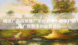 腾讯广告投放推广平台鹏博？腾讯广告推广投放平台运营团队