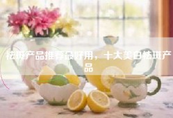 祛斑产品推荐最好用，十大美白祛斑产品
