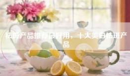 祛斑产品推荐最好用，十大美白祛斑产品