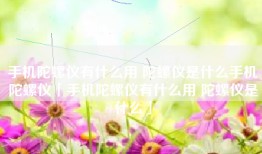 手机陀螺仪有什么用 陀螺仪是什么手机陀螺仪「手机陀螺仪有什么用 陀螺仪是什么」