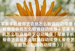 苹果手机爱奇艺会员怎么取消自动续费（爱奇艺会员怎么取消自动续费）苹果手机怎么取消爱奇艺自动续费「苹果手机爱奇艺会员怎么取消自动续费（爱奇艺会员怎么取消自动续费）」