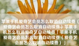 苹果手机爱奇艺会员怎么取消自动续费（爱奇艺会员怎么取消自动续费）苹果手机怎么取消爱奇艺自动续费「苹果手机爱奇艺会员怎么取消自动续费（爱奇艺会员怎么取消自动续费）」