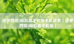 造梦西游3模拟器手机版手机故事「造梦西游3模拟器手机版」