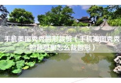 手机美图秀秀圆形裁剪（手机美图秀秀的裁剪里怎么裁圆形）