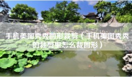 手机美图秀秀圆形裁剪（手机美图秀秀的裁剪里怎么裁圆形）