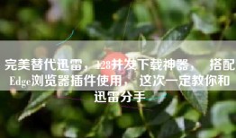 完美替代迅雷，128并发下载神器，  搭配Edge浏览器插件使用， 这次一定教你和迅雷分手