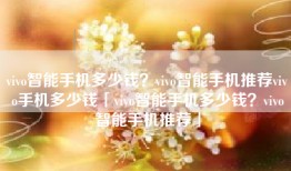 vivo智能手机多少钱？vivo智能手机推荐vivo手机多少钱「vivo智能手机多少钱？vivo智能手机推荐」
