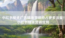 小红书聚光广告精准营销抢占更多流量！小红书精准营销优势