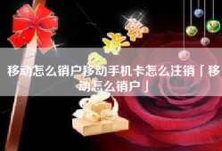移动怎么销户移动手机卡怎么注销「移动怎么销户」