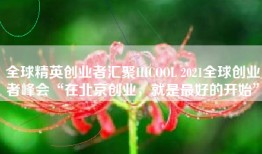 全球精英创业者汇聚HICOOL 2021全球创业者峰会“在北京创业，就是最好的开始”