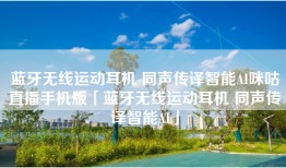 蓝牙无线运动耳机 同声传译智能AI咪咕直播手机版「蓝牙无线运动耳机 同声传译智能AI」