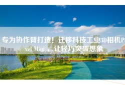 专为协作臂打造！迁移科技工业3D相机Pixel Mini ，让轻巧突破想象