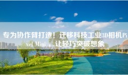 专为协作臂打造！迁移科技工业3D相机Pixel Mini ，让轻巧突破想象