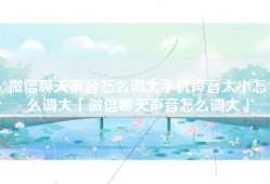 微信聊天声音怎么调大手机声音太小怎么调大「微信聊天声音怎么调大」