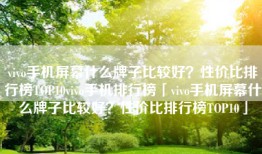 vivo手机屏幕什么牌子比较好？性价比排行榜TOP10vivo手机排行榜「vivo手机屏幕什么牌子比较好？性价比排行榜TOP10」