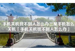 手机关机找不到人怎么办三星手机怎么关机「手机关机找不到人怎么办」
