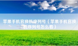苹果手机官换机序列号（苹果手机官换机序列号怎么看）