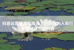 抖音运营赚钱实操课｜什么样的人和行业领域适合做抖音