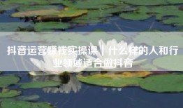 抖音运营赚钱实操课｜什么样的人和行业领域适合做抖音