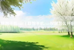 联想手机root（联想手机root权限怎么开启）