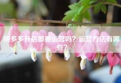 拼多多开店都要运营吗？运营方法有哪些？