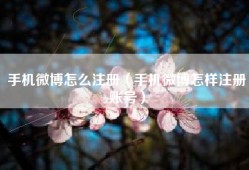 手机微博怎么注册（手机微博怎样注册账号）