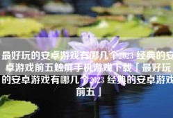 最好玩的安卓游戏有哪几个2023 经典的安卓游戏前五触屏手机游戏下载「最好玩的安卓游戏有哪几个2023 经典的安卓游戏前五」