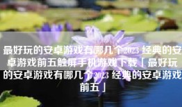最好玩的安卓游戏有哪几个2023 经典的安卓游戏前五触屏手机游戏下载「最好玩的安卓游戏有哪几个2023 经典的安卓游戏前五」