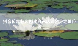 抖音位置怎么创建自己店铺名称地址位置
