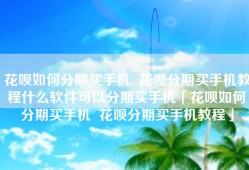 花呗如何分期买手机  花呗分期买手机教程什么软件可以分期买手机「花呗如何分期买手机  花呗分期买手机教程」