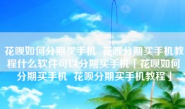 花呗如何分期买手机  花呗分期买手机教程什么软件可以分期买手机「花呗如何分期买手机  花呗分期买手机教程」