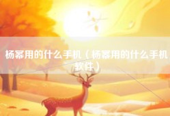 杨幂用的什么手机（杨幂用的什么手机软件）