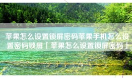 苹果怎么设置锁屏密码苹果手机怎么设置密码锁屏「苹果怎么设置锁屏密码」