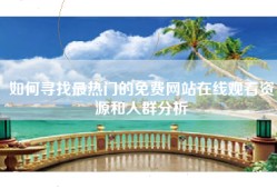 如何寻找最热门的免费网站在线观看资源和人群分析