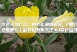 适合人群广泛：各种年龄段皆宜_了解信息更放心｜副作用分析关注2024蕞新趋势