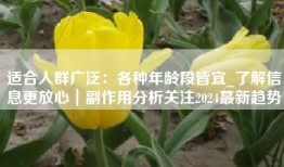 适合人群广泛：各种年龄段皆宜_了解信息更放心｜副作用分析关注2024蕞新趋势