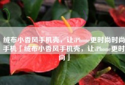 绒布小香风手机壳，让iPhone更时尚时尚手机「绒布小香风手机壳，让iPhone更时尚」